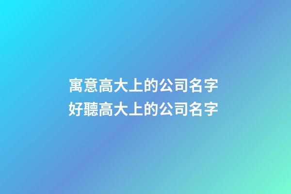 寓意高大上的公司名字 好聽高大上的公司名字-第1張-公司起名-玄機派